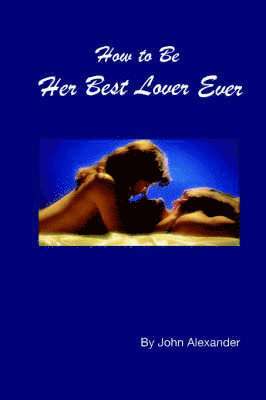John Alexander - How to Be Her Best Lover Ever, Häftad