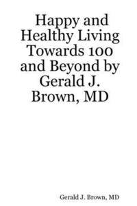 bokomslag Happy and Healthy Living Towards 100 and Beyond by Gerald J. Brown, MD