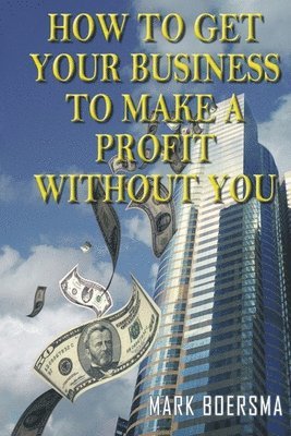 Mark Boersma - How to Get Your Business to Make a Profit without You, Häftad