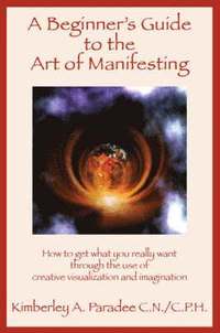 bokomslag A Beginner's Guide to the Art of Manifesting How to Get What You Want Out of Life