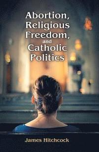 bokomslag Abortion, Religious Freedom, and Catholic Politics