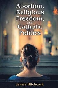 bokomslag Abortion, Religious Freedom, and Catholic Politics