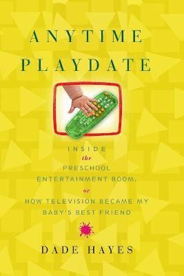 bokomslag Anytime Playdate: Inside the Preschool Entertainment Boom, Or, How Television Became My Baby's Best Friend