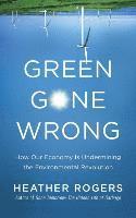 Green Gone Wrong: How Our Economy Is Undermining the Environmental Revolution 1