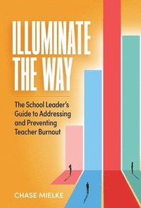 bokomslag Illuminate the Way: The School Leader's Guide to Addressing and Preventing Teacher Burnout