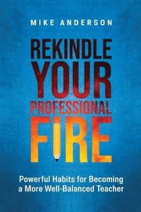 bokomslag Rekindle Your Professional Fire: Powerful Habits for Becoming a More Well-Balanced Teacher