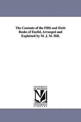 The Contents of the Fifth and Sixth Books of Euclid, Arranged and Explained by M. J. M. Hill. 1