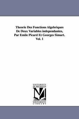 Theorie Des Fonctions Algebriques de Deux Variables Independantes, Par Emile Picard Et Georges Simart.Vol. 1 1
