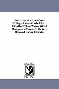 bokomslag The Mathematical and Other Writings of Robert Leslie Ellis, ... Edited by William Walton. With A Biographical Memoir by the Very Reverend Harvey Goodwin.