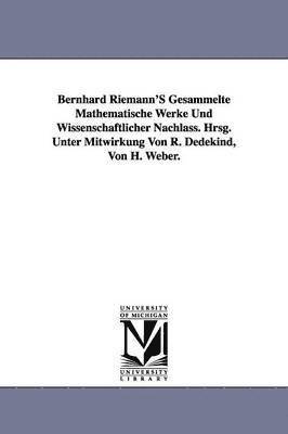 Bernhard Riemann'S Gesammelte Mathematische Werke Und Wissenschaftlicher Nachlass. Hrsg. Unter Mitwirkung Von R. Dedekind, Von H. Weber. 1