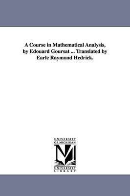 A Course in Mathematical Analysis, by Edouard Goursat ... Translated by Earle Raymond Hedrick. 1