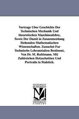 Vortrage Uber Geschichte Der Technischen Mechanik Und Theoretischen Maschinenlehre, Sowie Der Damit in Zusammenhang Stehenden Mathematischen Wissensch 1