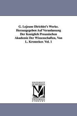 G. Lejeune Dirichlet's Werke. Herausgegeben Auf Veranlassung Der Koeniglich Preussischen Akademie Der Wissenschaften, Von L. Kronecker. Vol. 1 1