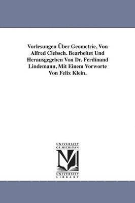 Vorlesungen UEber Geometrie, Von Alfred Clebsch. Bearbeitet Und Herausgegeben Von Dr. Ferdinand Lindemann, Mit Einem Vorworte Von Felix Klein. 1