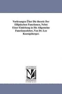 bokomslag Vorlesungen ber Die theorie Der Elliptischen Functionen, Nebst Einer Einleitung in Die Allgemeine Functionenlehre, Von Dr. Leo Koenigsberger.