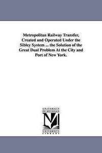 bokomslag Metropolitan Railway Transfer, Created and Operated Under the Sibley System ... the Solution of the Great Dual Problem at the City and Port of New Yor