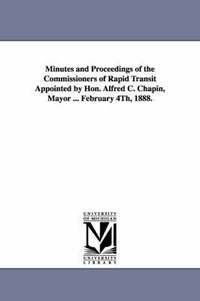 bokomslag Minutes and Proceedings of the Commissioners of Rapid Transit Appointed by Hon. Alfred C. Chapin, Mayor ... February 4th, 1888.