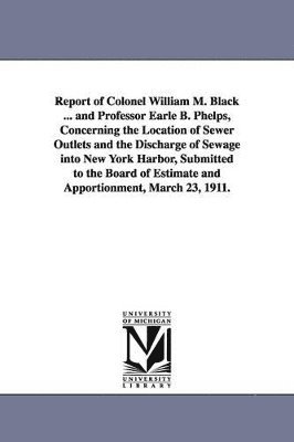 Report of Colonel William M. Black ... and Professor Earle B. Phelps, Concerning the Location of Sewer Outlets and the Discharge of Sewage Into New Yo 1