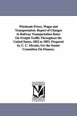 Wholesale Prices, Wages and Transportation. Report of Changes in Railway Transportation Rates On Freight Traffic Throughout the United States, 1852 to 1893. Prepared by C. C. Mccain, For the Senate 1