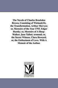bokomslag The Novels of Charles Brockden Brown, Consisting of Wieland;Or, the Transformation. Arthur Mervyn; or, Memoirs of the Year 1793. Edgar Huntly; or, Memoirs of A Sleep-Walker. Jane Talbot. ormond; or,
