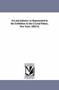 bokomslag Art and industry As Represented in the Exhibition At the Crystal Palace, New York--1853-4;