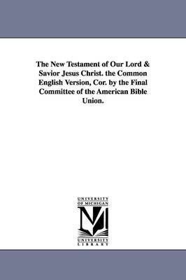 The New Testament of Our Lord & Savior Jesus Christ. the Common English Version, Cor. by the Final Committee of the American Bible Union. 1