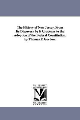 The History of New Jersey, From Its Discovery by E Uropeans to the Adoption of the Federal Constitution. by Thomas F. Gordon. 1