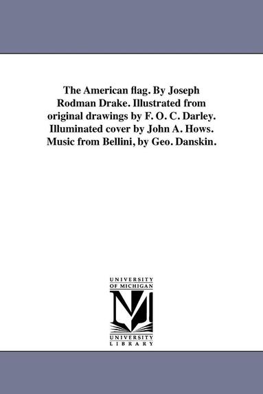 bokomslag The American flag. By Joseph Rodman Drake. Illustrated from original drawings by F. O. C. Darley. Illuminated cover by John A. Hows. Music from Bellini, by Geo. Danskin.