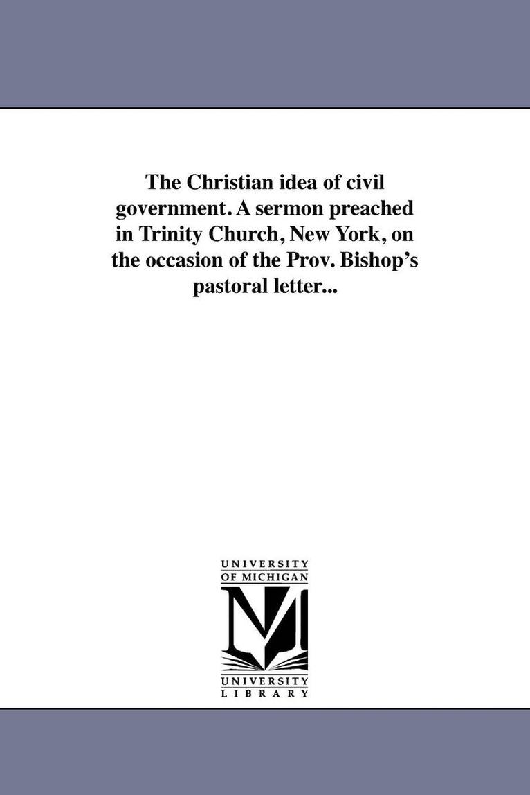 The Christian idea of civil government. A sermon preached in Trinity Church, New York, on the occasion of the Prov. Bishop's pastoral letter... 1