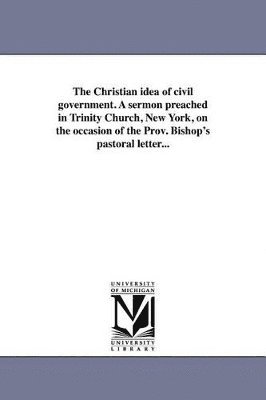 Francis Vinton - Christian idea of civil government. A sermon preached in Trinity Church, New York, on the occasion of the Prov. Bishop's pastoral letter..., Häftad