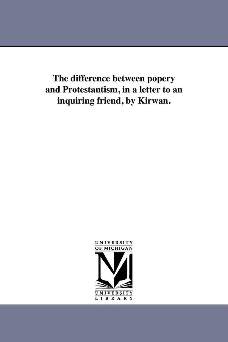 The difference between popery and Protestantism, in a letter to an inquiring friend, by Kirwan. 1