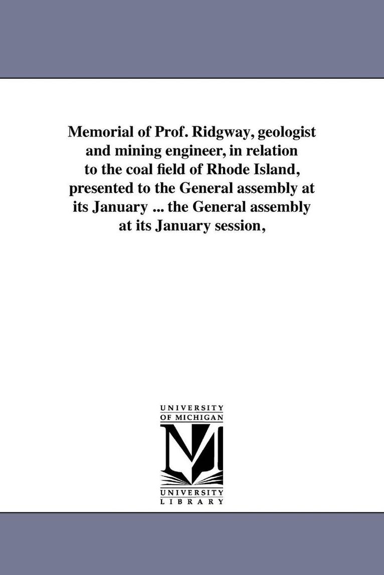 Memorial of Prof. Ridgway, geologist and mining engineer, in relation to the coal field of Rhode Island, presented to the General assembly at its January ... the General assembly at its January 1