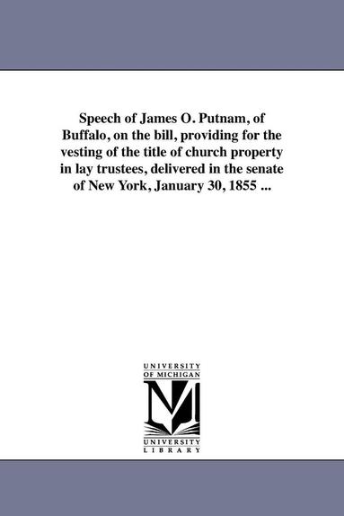bokomslag Speech of James O. Putnam, of Buffalo, on the bill, providing for the vesting of the title of church property in lay trustees, delivered in the senate of New York, January 30, 1855 ...
