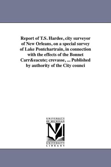 bokomslag Report of T.S. Hardee, city surveyor of New Orleans, on a special survey of Lake Pontchartrain, in connection with the effects of the Bonnet Carr crevasse, ... Published by authority of the City