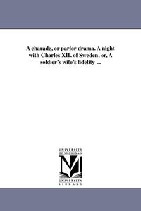bokomslag A charade, or parlor drama. A night with Charles XII. of Sweden, or, A soldier's wife's fidelity ...