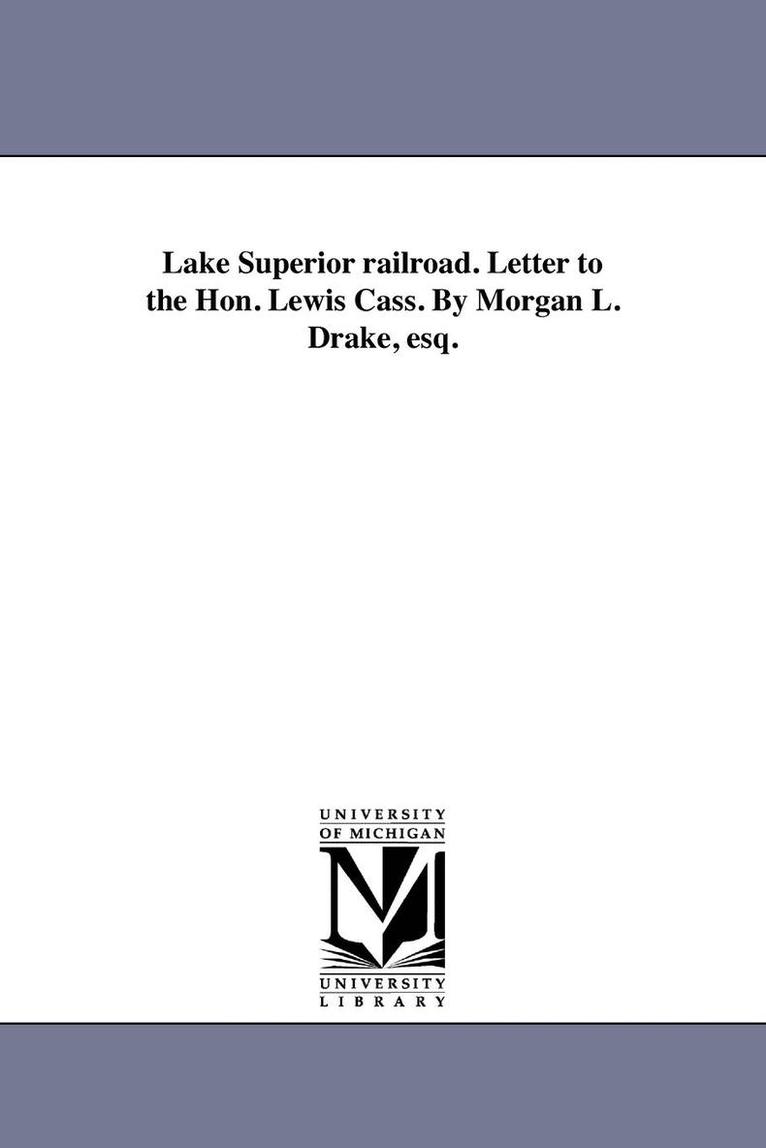 Lake Superior railroad. Letter to the Hon. Lewis Cass. By Morgan L. Drake, esq. 1