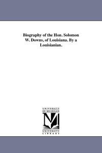 bokomslag Biography of the Hon. Solomon W. Downs, of Louisiana. By a Louisianian.