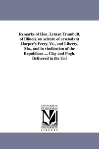 bokomslag Remarks of Hon. Lyman Trumbull, of Illinois, on seizure of arsenals at Harper's Ferry, Va., and Liberty, Mo., and in vindication of the Republican ... Clay and Pugh. Delivered in the Uni