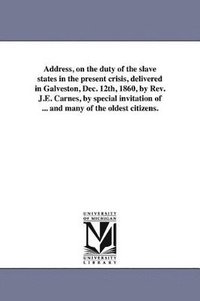 bokomslag Address, on the duty of the slave states in the present crisis, delivered in Galveston, Dec. 12th, 1860, by Rev. J.E. Carnes, by special invitation of