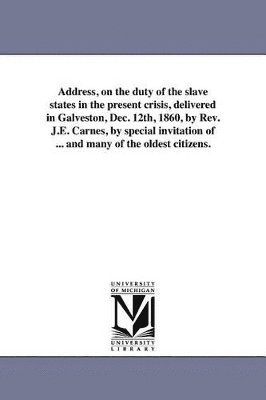 bokomslag Address, on the duty of the slave states in the present crisis, delivered in Galveston, Dec. 12th, 1860, by Rev. J.E. Carnes, by special invitation of ... and many of the oldest citizens.