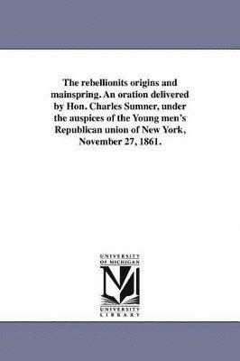 bokomslag rebellionits origins and mainspring. An oration delivered by Hon. Charles Sumner, under the auspices of the Young men's Republican union of New York, November 27, 1861.