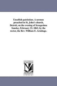 bokomslag Unselfish patriotism. A sermon preached in St, John's church, Detroit, on the evening of Sexagesima Sunday, February 23, 1862, by the rector, the Rev. William E. Armitage.