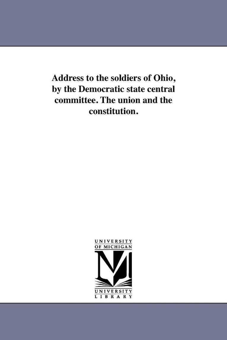 Address to the soldiers of Ohio, by the Democratic state central committee. The union and the constitution. 1