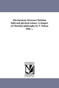 bokomslag The harmony between Christian faith and physical science. A chapter of Christian philosophy by T. Nelson Dale ...