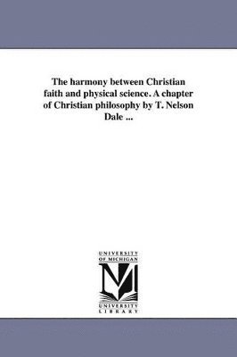 The harmony between Christian faith and physical science. A chapter of Christian philosophy by T. Nelson Dale ... 1