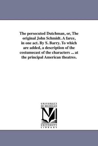 bokomslag persecuted Dutchman, or, The original John Schmidt. A farce, in one act. By S. Barry. To which are added, a description of the costumecast of the characters ... at the principal American theatres.