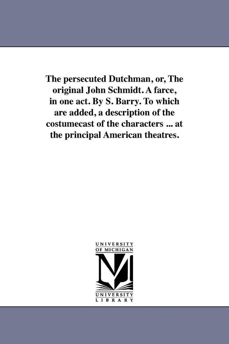 The persecuted Dutchman, or, The original John Schmidt. A farce, in one act. By S. Barry. To which are added, a description of the costumecast of the characters ... at the principal American theatres. 1