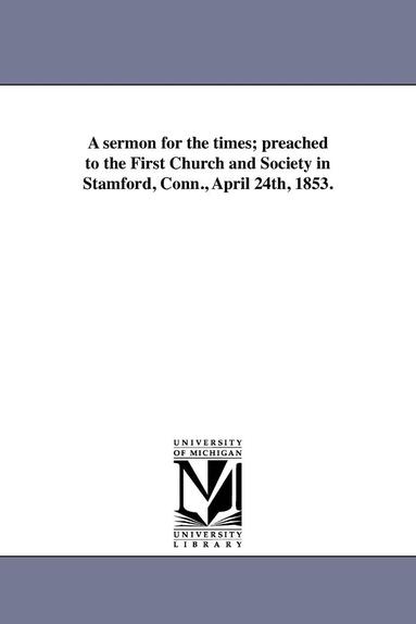 bokomslag A sermon for the times; preached to the First Church and Society in Stamford, Conn., April 24th, 1853.