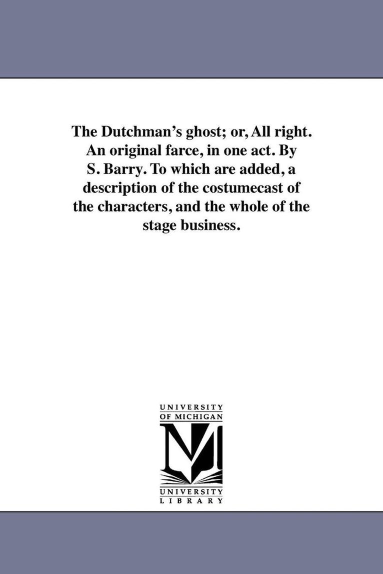 The Dutchman's ghost; or, All right. An original farce, in one act. By S. Barry. To which are added, a description of the costumecast of the characters, and the whole of the stage business. 1