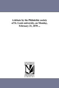 bokomslag A debate by the Philalethic society of St. Louis university, on Monday, February 21, 1870 ...